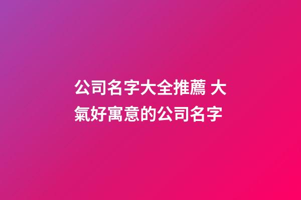 公司名字大全推薦 大氣好寓意的公司名字-第1張-公司起名-玄機派